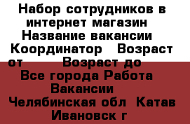 Набор сотрудников в интернет-магазин › Название вакансии ­ Координатор › Возраст от ­ 14 › Возраст до ­ 80 - Все города Работа » Вакансии   . Челябинская обл.,Катав-Ивановск г.